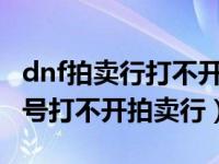 dnf拍賣行打不開怎么回事（DNF怎么我的賬號打不開拍賣行）