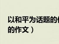 以和平為話題的作文1000字（以和平為話題的作文）