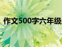 作文500字六年級上冊（作文500字六年級）