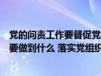 黨的問責工作要督促黨的領(lǐng)導(dǎo)干部踐行什么（黨的問責工作要做到什么 落實黨組織管黨治黨政治責任 督促黨的）