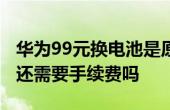 華為99元換電池是原裝的嗎 華為99元換電池還需要手續(xù)費(fèi)嗎