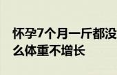 懷孕7個(gè)月一斤都沒(méi)長(zhǎng)正常嗎 懷孕7個(gè)月為什么體重不增長(zhǎng)